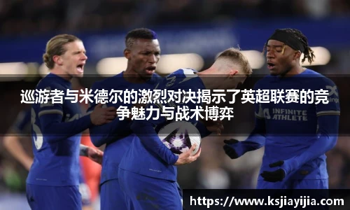 巡游者与米德尔的激烈对决揭示了英超联赛的竞争魅力与战术博弈