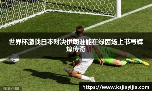 世界杯激战日本对决伊朗谁能在绿茵场上书写辉煌传奇
