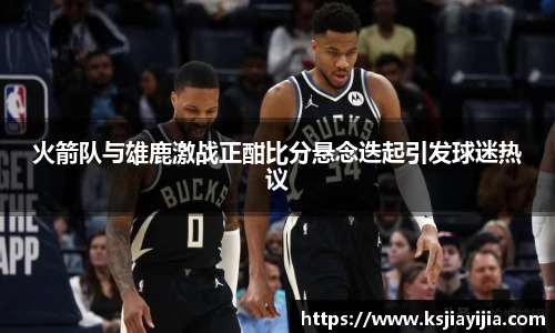 火箭队与雄鹿激战正酣比分悬念迭起引发球迷热议