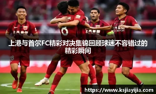 上港与首尔FC精彩对决集锦回顾球迷不容错过的精彩瞬间