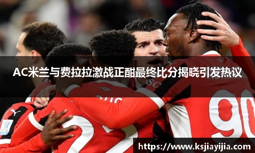 AC米兰与费拉拉激战正酣最终比分揭晓引发热议